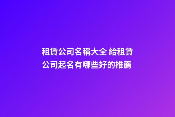 租賃公司名稱大全 給租賃公司起名有哪些好的推薦-第1張-公司起名-玄機(jī)派